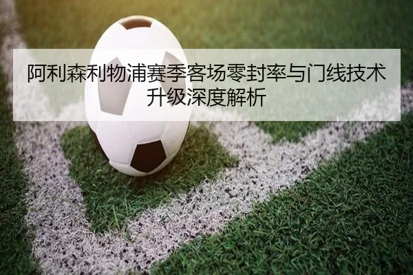 阿利森利物浦赛季客场零封率与门线技术升级深度解析